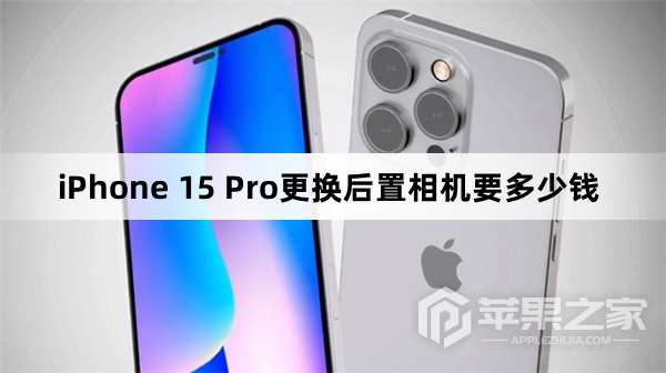 iPhone15Pro更换后置相机要多少钱_iPhone15Pro换后置相机的价格