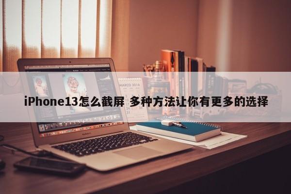 iPhone13怎么截屏 多种方法让你有更多的选择