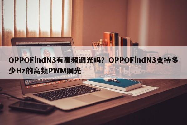 OPPOFindN3有高频调光吗？OPPOFindN3支持多少Hz的高频PWM调光  第1张