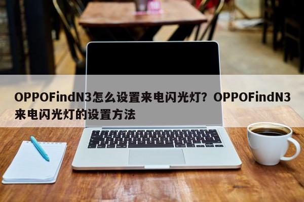 OPPOFindN3怎么设置来电闪光灯？OPPOFindN3来电闪光灯的设置方法