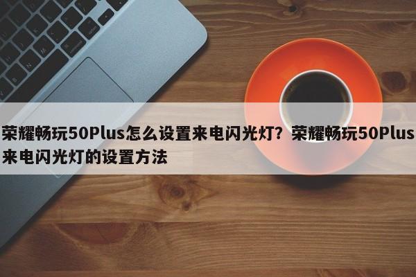 荣耀畅玩50Plus怎么设置来电闪光灯？荣耀畅玩50Plus来电闪光灯的设置方法  第1张