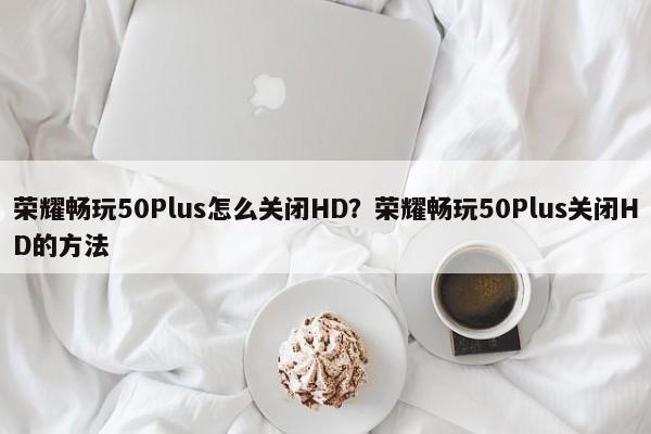 荣耀畅玩50Plus怎么关闭HD？荣耀畅玩50Plus关闭HD的方法  第1张