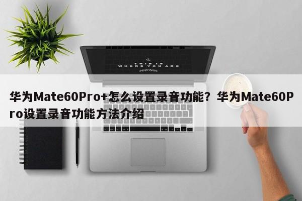 华为Mate60Pro+怎么设置录音功能？华为Mate60Pro设置录音功能方法介绍