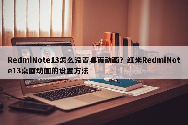 RedmiNote13怎么设置桌面动画？红米RedmiNote13桌面动画的设置方法  第1张