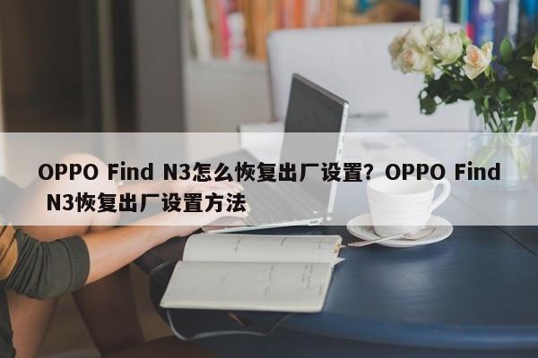 OPPO Find N3怎么恢复出厂设置？OPPO N3恢复出厂设置方法  第1张