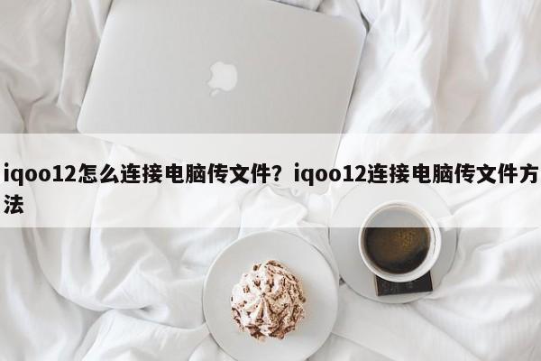 iqoo12怎么连接电脑传文件？iqoo12连接电脑传文件方法  第1张