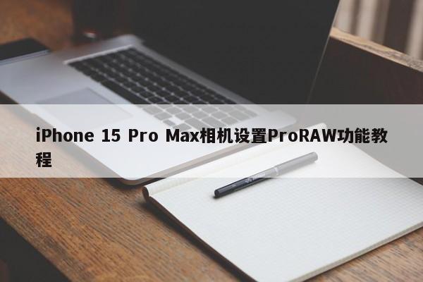 iPhone 15 Pro Max相机设置ProRAW功能教程