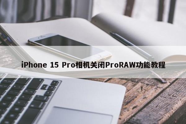 iPhone 15 Pro相机关闭ProRAW功能教程