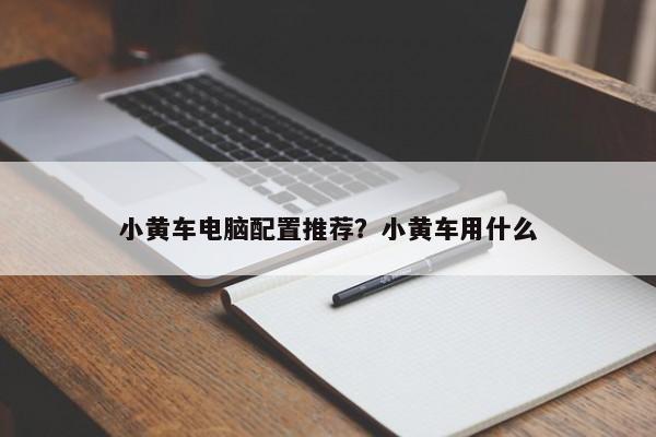 小黄车电脑配置推荐？小黄车用什么  第1张