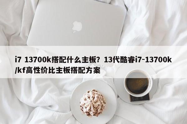 i7 13700k搭配什么主板？13代酷睿i7-13700k/kf高性价比主板搭配方案  第1张