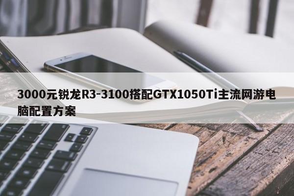 3000元锐龙R3-3100搭配GTX1050Ti主流网游电脑配置方案  第1张