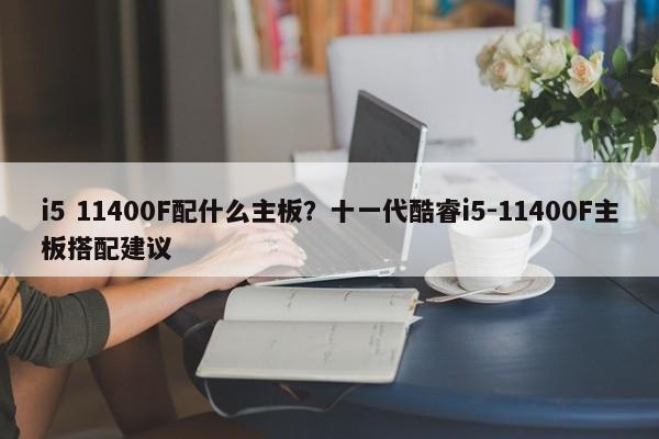 i5 11400F配什么主板？十一代酷睿i5-11400F主板搭配建议  第1张