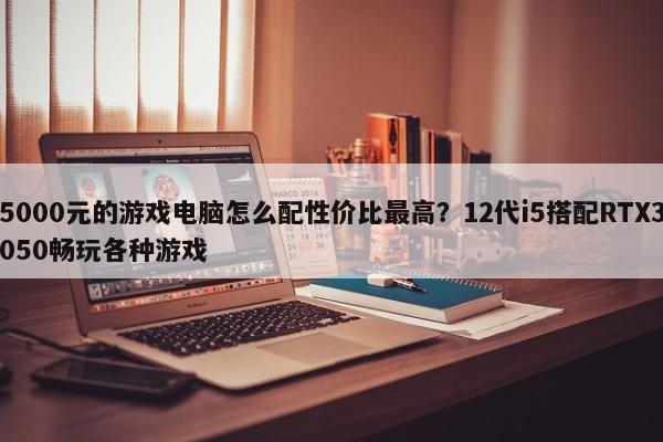 5000元的游戏电脑怎么配性价比最高？12代i5搭配RTX3050畅玩各种游戏  第1张