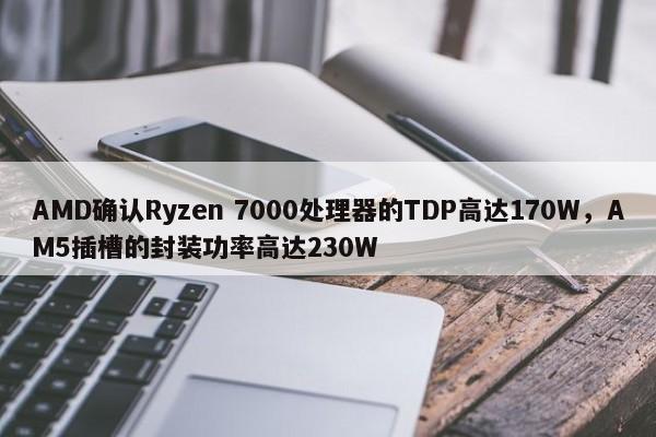 AMD确认Ryzen 7000处理器的TDP高达170W，AM5插槽的封装功率高达230W