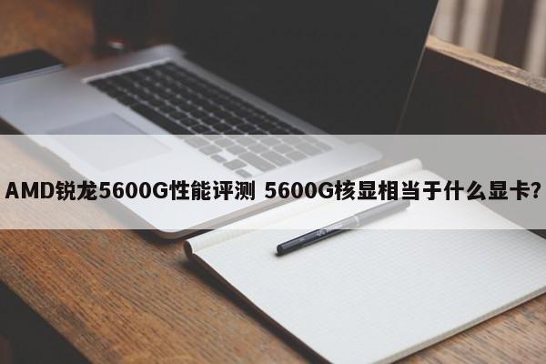 AMD锐龙5600G性能评测 5600G核显相当于什么显卡？