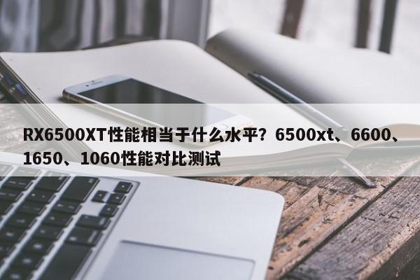 RX6500XT性能相当于什么水平？6500xt、6600、1650、1060性能对比测试  第1张