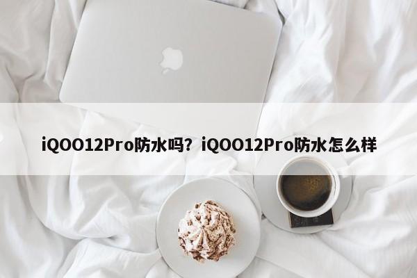 iQOO12Pro防水吗？iQOO12Pro防水怎么样  第1张