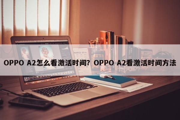 OPPO A2怎么看激活时间？OPPO A2看激活时间方法