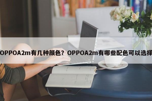 OPPOA2m有几种颜色？OPPOA2m有哪些配色可以选择