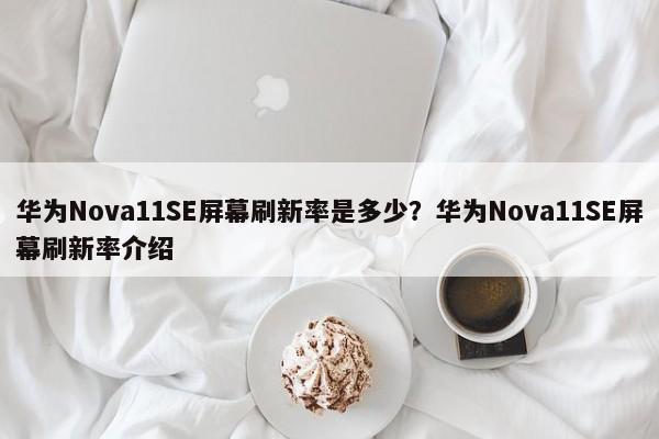 华为Nova11SE屏幕刷新率是多少？华为Nova11SE屏幕刷新率介绍  第1张