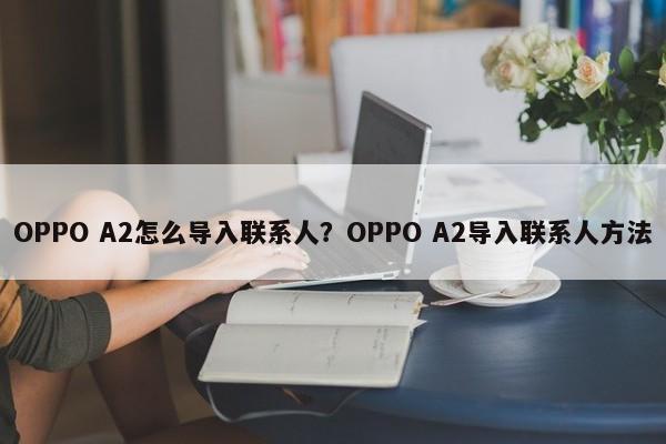 OPPO A2怎么导入联系人？OPPO A2导入联系人方法