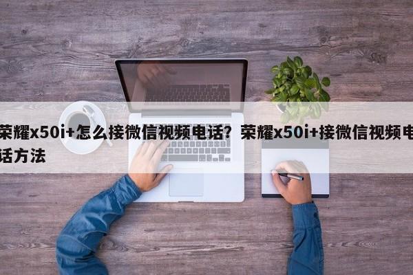 荣耀x50i+怎么接微信视频电话？荣耀x50i+接微信视频电话方法  第1张