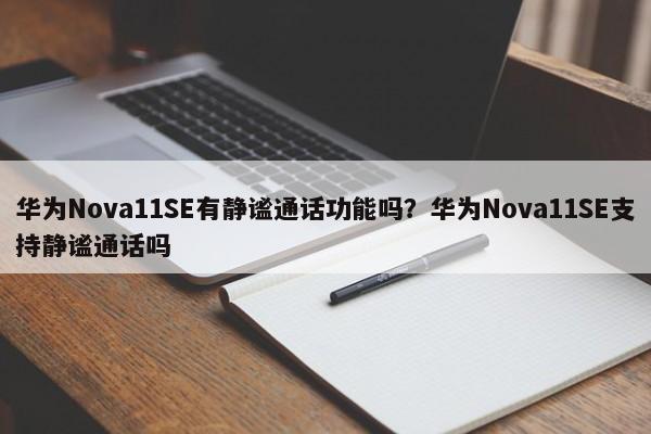 华为Nova11SE有静谧通话功能吗？华为Nova11SE支持静谧通话吗  第1张