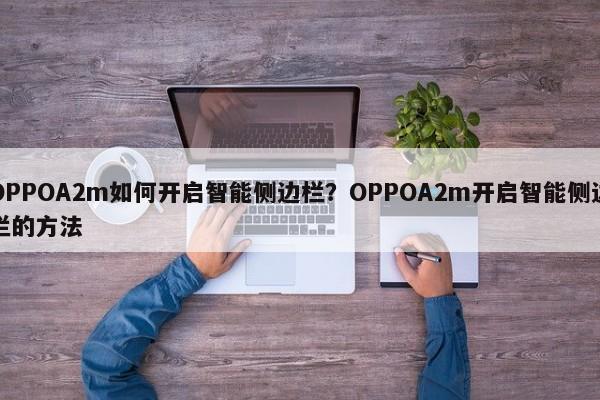 OPPOA2m如何开启智能侧边栏？OPPOA2m开启智能侧边栏的方法