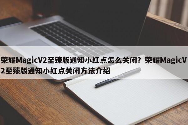 荣耀MagicV2至臻版通知小红点怎么关闭？荣耀MagicV2至臻版通知小红点关闭方法介绍