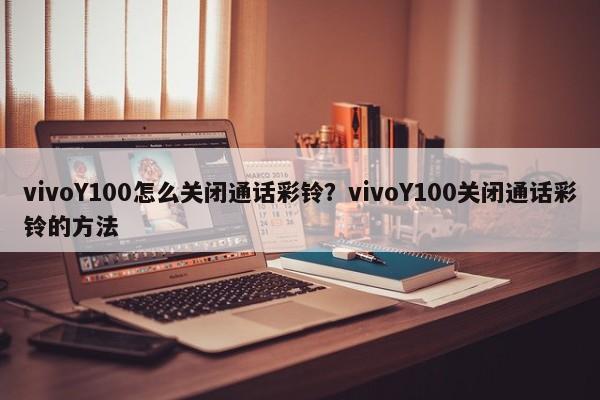 vivoY100怎么关闭通话彩铃？vivoY100关闭通话彩铃的方法