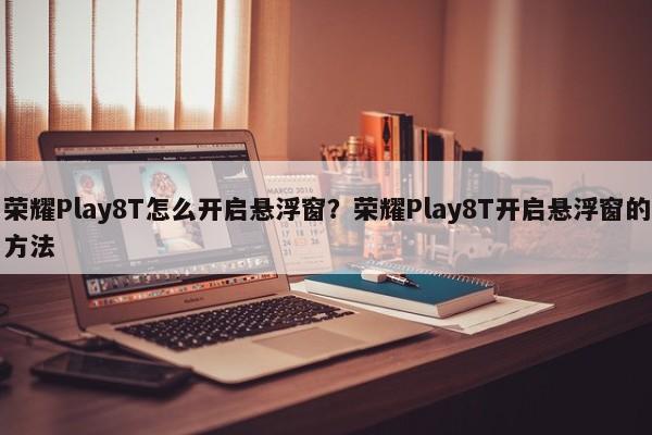 荣耀Play8T怎么开启悬浮窗？荣耀Play8T开启悬浮窗的方法