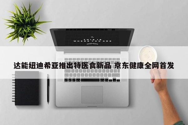 达能纽迪希亚推出特医食新品 京东健康全网首发  第1张